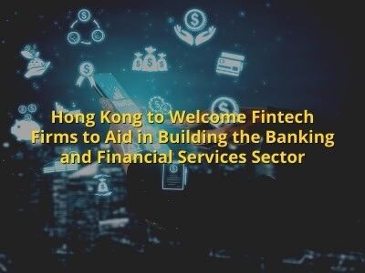 Hong Kong to Welcome Fintech Firms to Aid in Building the Banking and Financial Services Sector